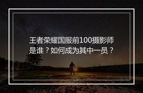 王者荣耀国服前100摄影师是谁？如何成为其中一员？