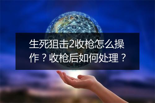 生死狙击2收枪怎么操作？收枪后如何处理？