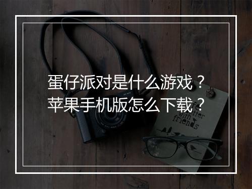 蛋仔派对是什么游戏？苹果手机版怎么下载？