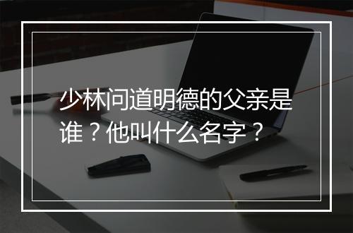 少林问道明德的父亲是谁？他叫什么名字？