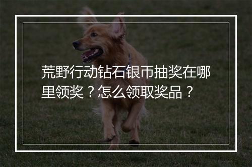 荒野行动钻石银币抽奖在哪里领奖？怎么领取奖品？