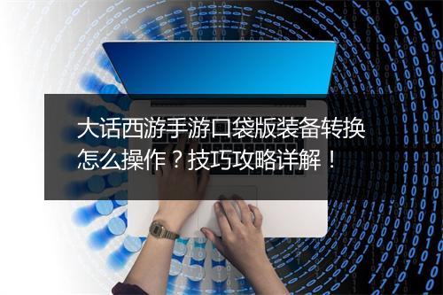 大话西游手游口袋版装备转换怎么操作？技巧攻略详解！