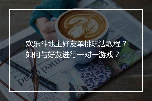 欢乐斗地主好友单挑玩法教程？如何与好友进行一对一游戏？