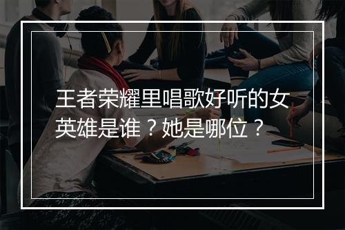 王者荣耀里唱歌好听的女英雄是谁？她是哪位？