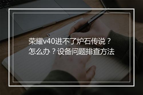 荣耀v40进不了炉石传说？怎么办？设备问题排查方法