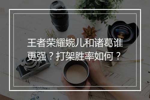 王者荣耀婉儿和诸葛谁更强？打架胜率如何？