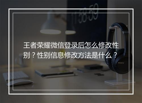 王者荣耀微信登录后怎么修改性别？性别信息修改方法是什么？