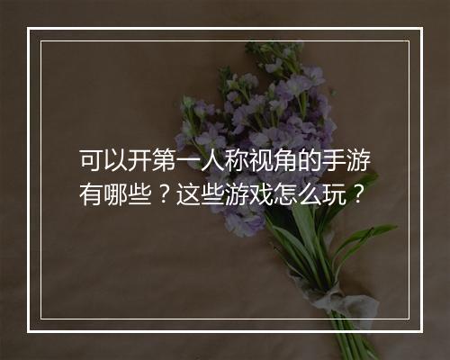 可以开第一人称视角的手游有哪些？这些游戏怎么玩？