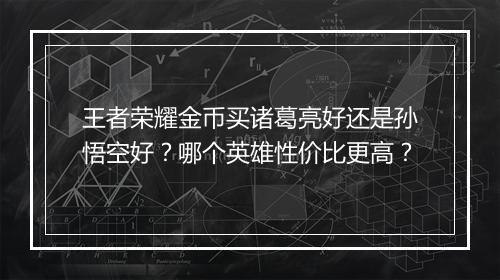 王者荣耀金币买诸葛亮好还是孙悟空好？哪个英雄性价比更高？