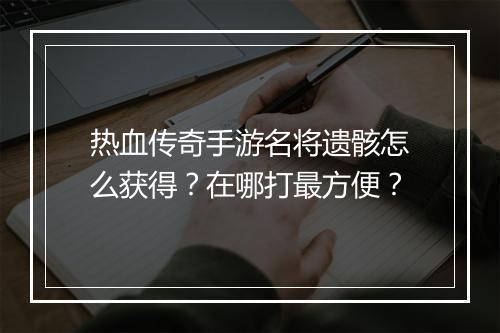 热血传奇手游名将遗骸怎么获得？在哪打最方便？