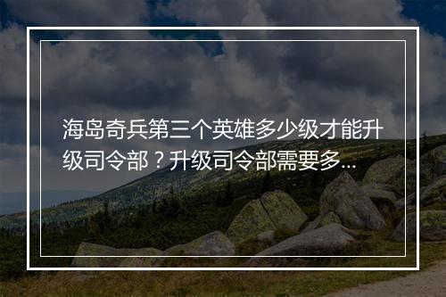 海岛奇兵第三个英雄多少级才能升级司令部？升级司令部需要多少级？