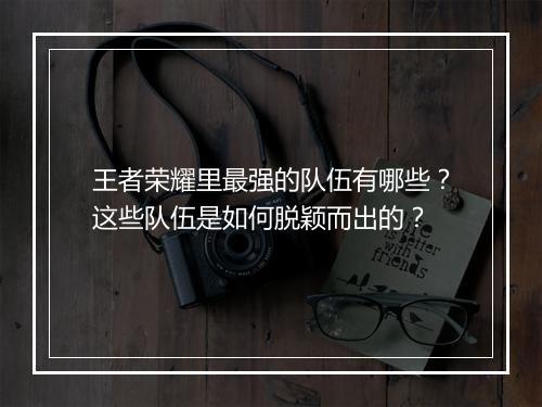 王者荣耀里最强的队伍有哪些？这些队伍是如何脱颖而出的？