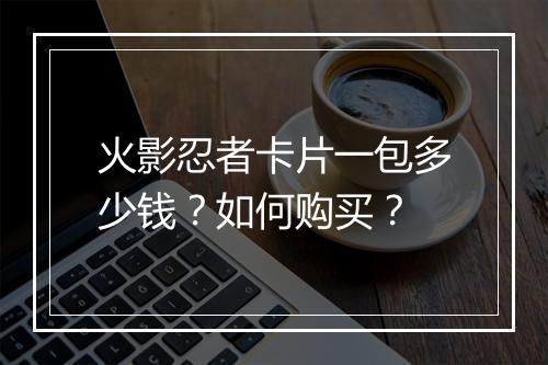 火影忍者卡片一包多少钱？如何购买？