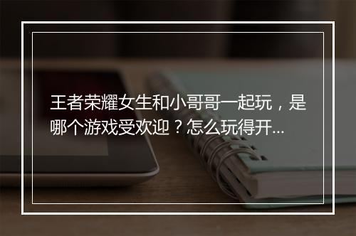 王者荣耀女生和小哥哥一起玩，是哪个游戏受欢迎？怎么玩得开心？