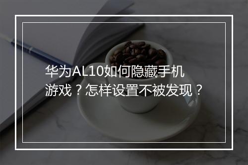 华为AL10如何隐藏手机游戏？怎样设置不被发现？