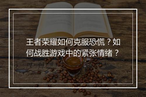 王者荣耀如何克服恐慌？如何战胜游戏中的紧张情绪？