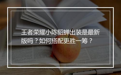 王者荣耀小陈貂蝉出装是最新版吗？如何搭配更胜一筹？