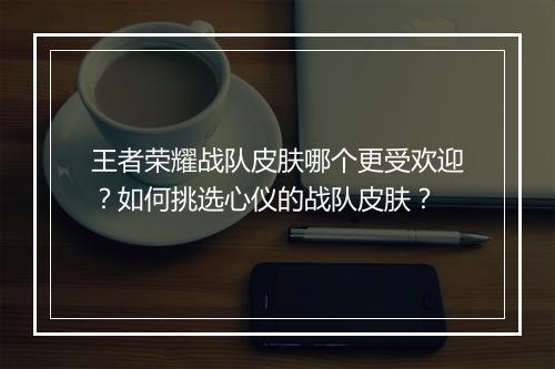 王者荣耀战队皮肤哪个更受欢迎？如何挑选心仪的战队皮肤？