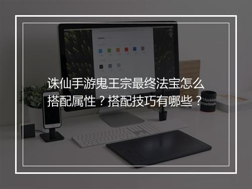 诛仙手游鬼王宗最终法宝怎么搭配属性？搭配技巧有哪些？