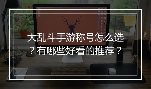 大乱斗手游称号怎么选？有哪些好看的推荐？