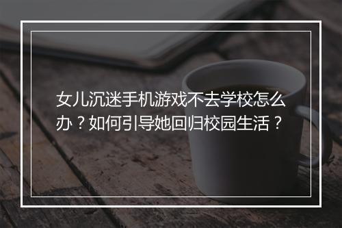 女儿沉迷手机游戏不去学校怎么办?如何引导她回归校园生活?