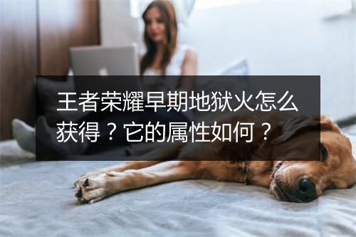 王者荣耀早期地狱火怎么获得？它的属性如何？
