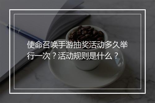 使命召唤手游抽奖活动多久举行一次？活动规则是什么？