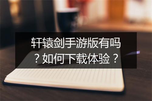 轩辕剑手游版有吗？如何下载体验？