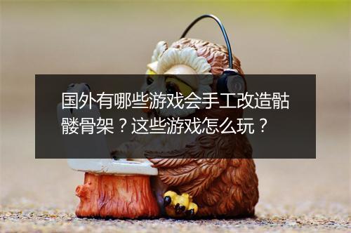 国外有哪些游戏会手工改造骷髅骨架？这些游戏怎么玩？