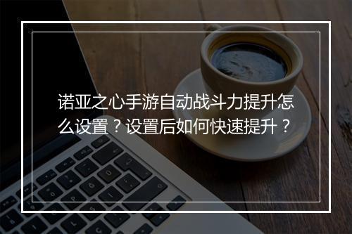 诺亚之心手游自动战斗力提升怎么设置？设置后如何快速提升？