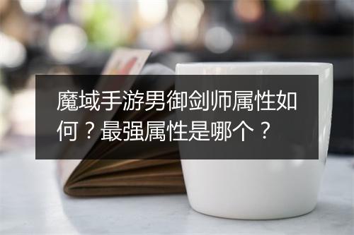 魔域手游男御剑师属性如何？最强属性是哪个？