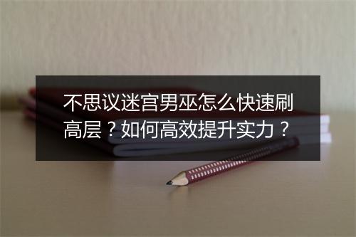 不思议迷宫男巫怎么快速刷高层？如何高效提升实力？