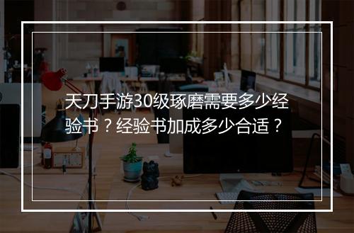 天刀手游30级琢磨需要多少经验书？经验书加成多少合适？
