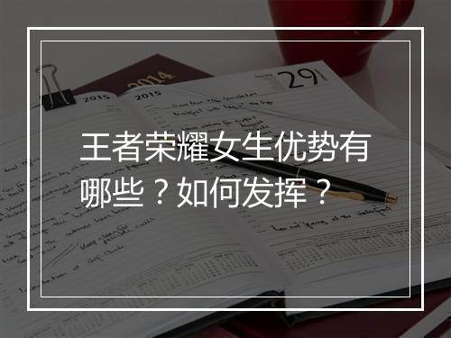 王者荣耀女生优势有哪些？如何发挥？