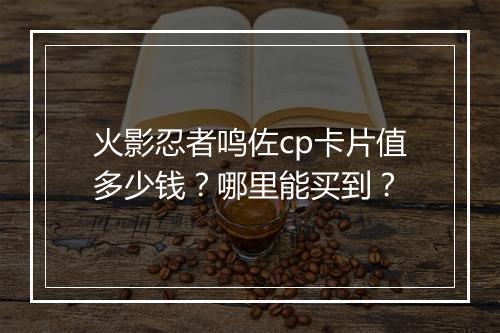 火影忍者鸣佐cp卡片值多少钱？哪里能买到？