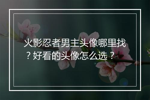 火影忍者男主头像哪里找？好看的头像怎么选？