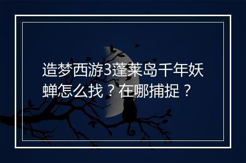 造梦西游3蓬莱岛千年妖蝉怎么找？在哪捕捉？