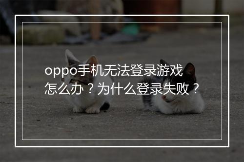 oppo手机无法登录游戏怎么办？为什么登录失败？