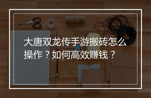大唐双龙传手游搬砖怎么操作？如何高效赚钱？