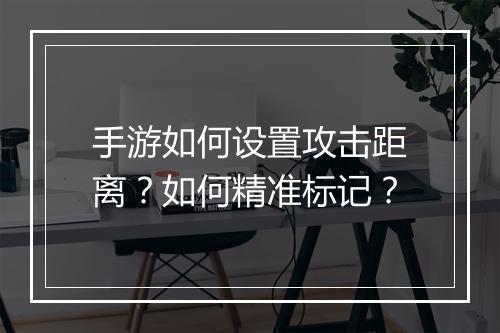 手游如何设置攻击距离？如何精准标记？