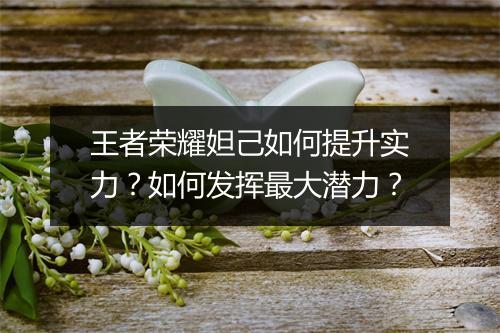 王者荣耀妲己如何提升实力？如何发挥最大潜力？