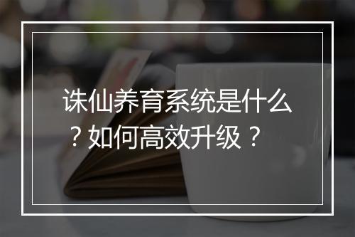 诛仙养育系统是什么？如何高效升级？