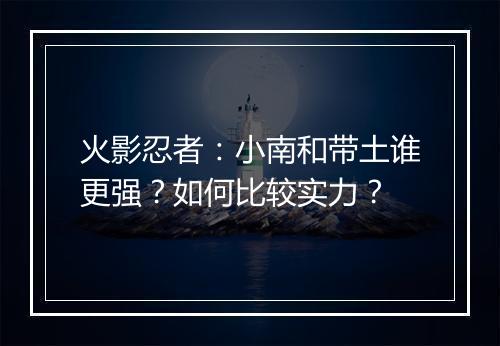 火影忍者：小南和带土谁更强？如何比较实力？