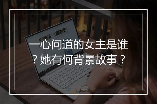 一心问道的女主是谁？她有何背景故事？