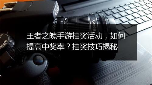 王者之魄手游抽奖活动，如何提高中奖率？抽奖技巧揭秘