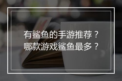 有鲨鱼的手游推荐？哪款游戏鲨鱼最多？