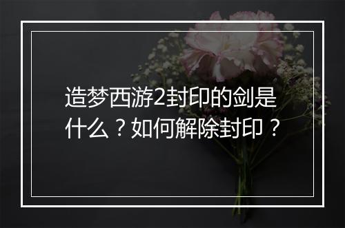 造梦西游2封印的剑是什么？如何解除封印？