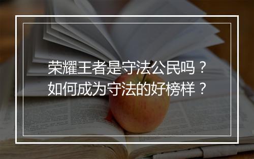 荣耀王者是守法公民吗？如何成为守法的好榜样？