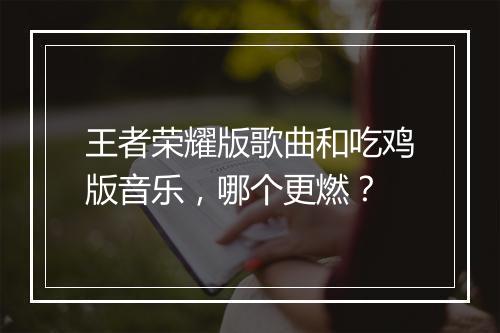 王者荣耀版歌曲和吃鸡版音乐，哪个更燃？