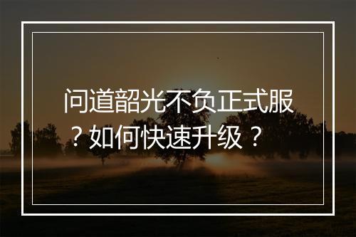 问道韶光不负正式服？如何快速升级？